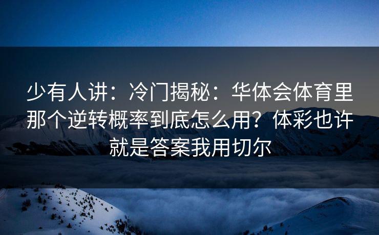 少有人讲：冷门揭秘：华体会体育里那个逆转概率到底怎么用？体彩也许就是答案我用切尔