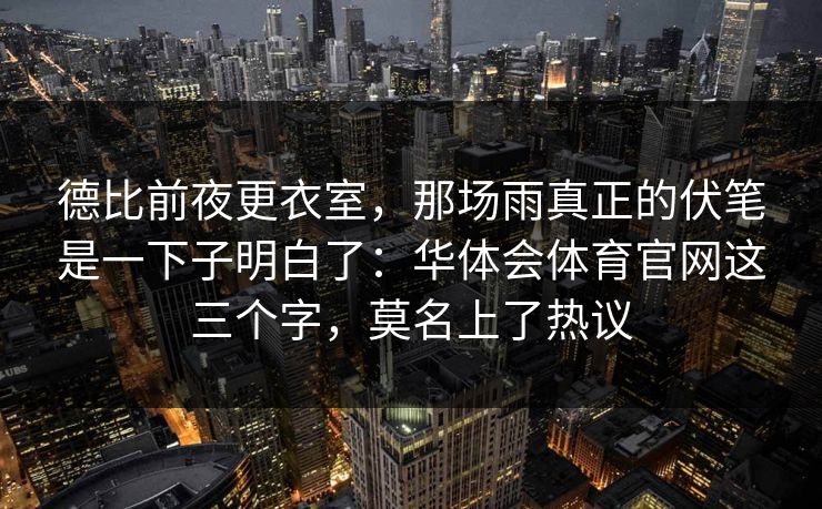 德比前夜更衣室，那场雨真正的伏笔是一下子明白了：华体会体育官网这三个字，莫名上了热议