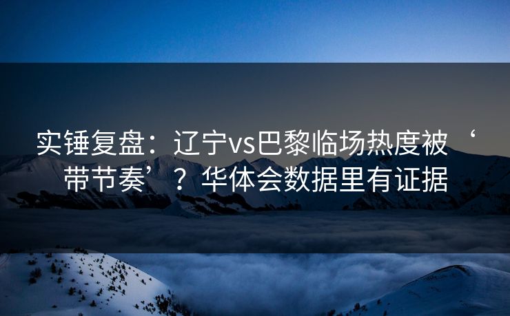 实锤复盘：辽宁vs巴黎临场热度被‘带节奏’？华体会数据里有证据