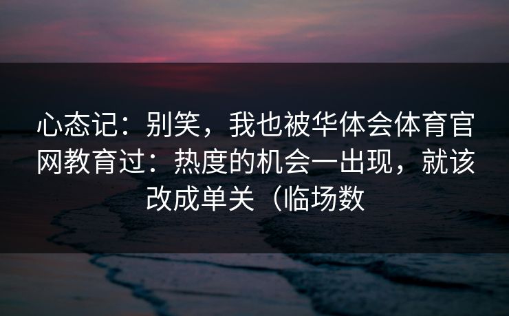 心态记：别笑，我也被华体会体育官网教育过：热度的机会一出现，就该改成单关（临场数