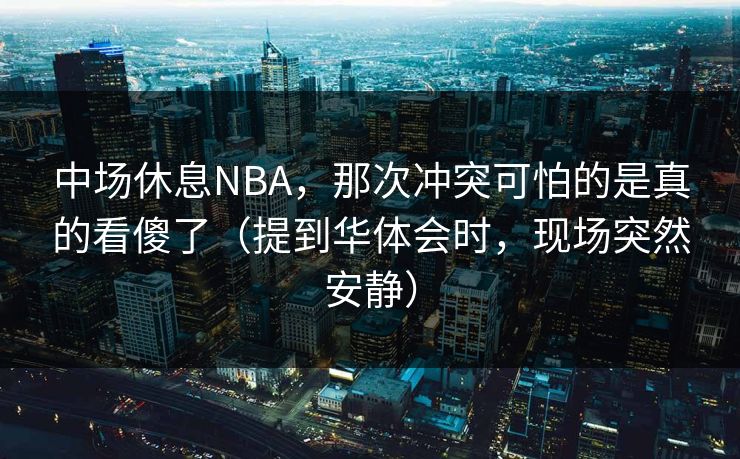 中场休息NBA，那次冲突可怕的是真的看傻了（提到华体会时，现场突然安静）