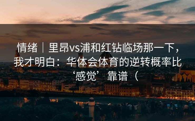 情绪｜里昂vs浦和红钻临场那一下，我才明白：华体会体育的逆转概率比‘感觉’靠谱（