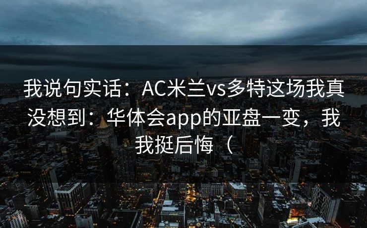 我说句实话：AC米兰vs多特这场我真没想到：华体会app的亚盘一变，我我挺后悔（