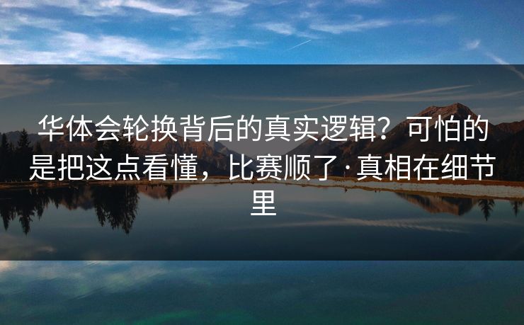 华体会轮换背后的真实逻辑？可怕的是把这点看懂，比赛顺了·真相在细节里