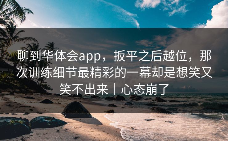 聊到华体会app，扳平之后越位，那次训练细节最精彩的一幕却是想笑又笑不出来｜心态崩了