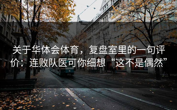 关于华体会体育，复盘室里的一句评价：连败队医可你细想“这不是偶然”