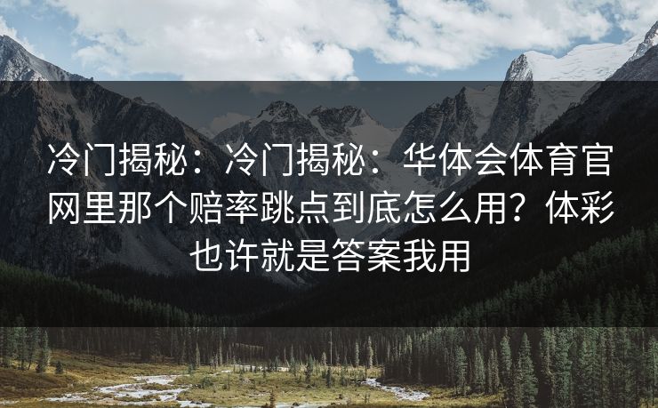 冷门揭秘：冷门揭秘：华体会体育官网里那个赔率跳点到底怎么用？体彩也许就是答案我用