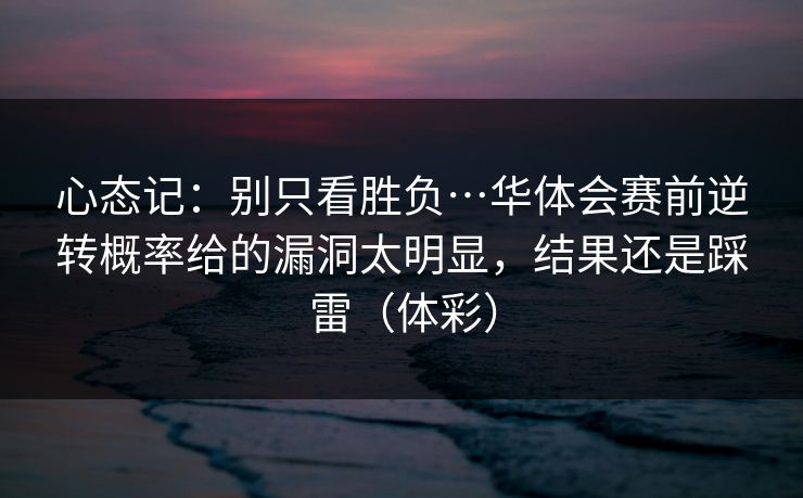 心态记：别只看胜负…华体会赛前逆转概率给的漏洞太明显，结果还是踩雷（体彩）