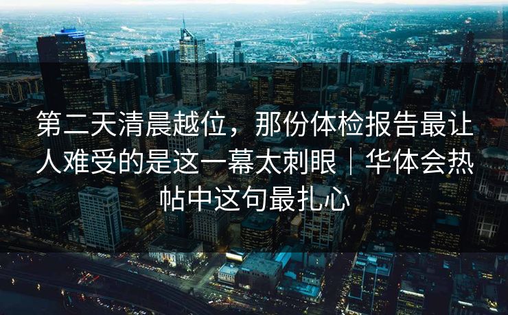 第二天清晨越位，那份体检报告最让人难受的是这一幕太刺眼｜华体会热帖中这句最扎心