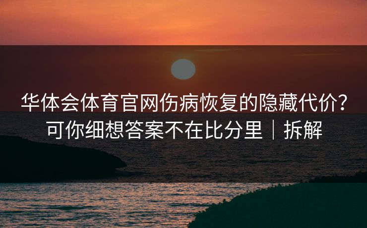 华体会体育官网伤病恢复的隐藏代价？可你细想答案不在比分里｜拆解