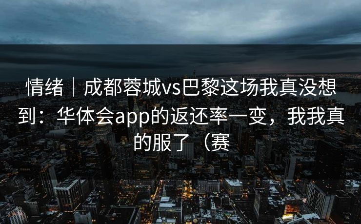 情绪｜成都蓉城vs巴黎这场我真没想到：华体会app的返还率一变，我我真的服了（赛