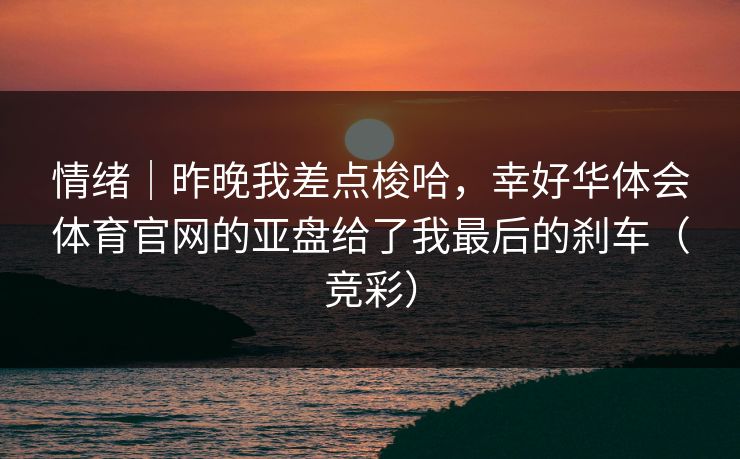 情绪｜昨晚我差点梭哈，幸好华体会体育官网的亚盘给了我最后的刹车（竞彩）
