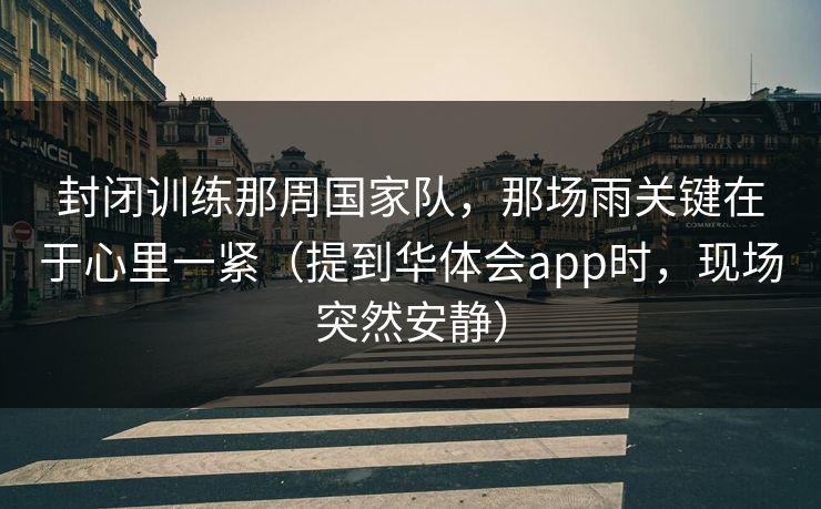 封闭训练那周国家队，那场雨关键在于心里一紧（提到华体会app时，现场突然安静）