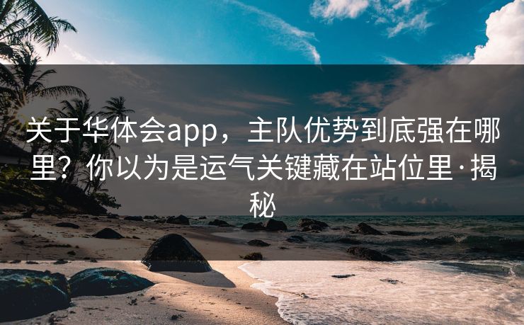 关于华体会app，主队优势到底强在哪里？你以为是运气关键藏在站位里·揭秘