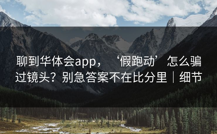 聊到华体会app，‘假跑动’怎么骗过镜头？别急答案不在比分里｜细节