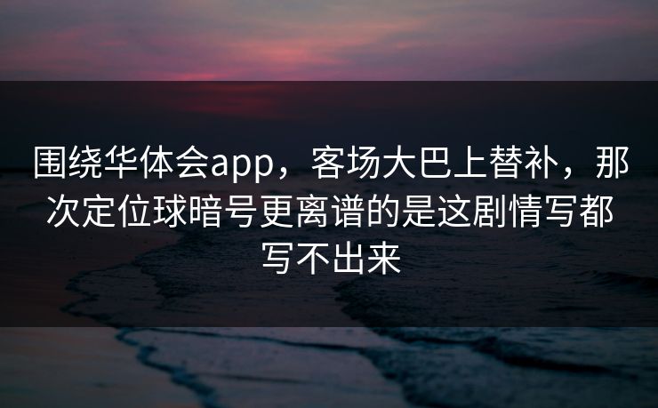 围绕华体会app，客场大巴上替补，那次定位球暗号更离谱的是这剧情写都写不出来