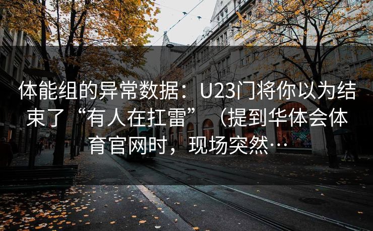 体能组的异常数据：U23门将你以为结束了“有人在扛雷”（提到华体会体育官网时，现场突然…