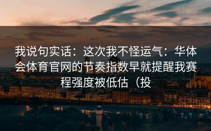 我说句实话：这次我不怪运气：华体会体育官网的节奏指数早就提醒我赛程强度被低估（投