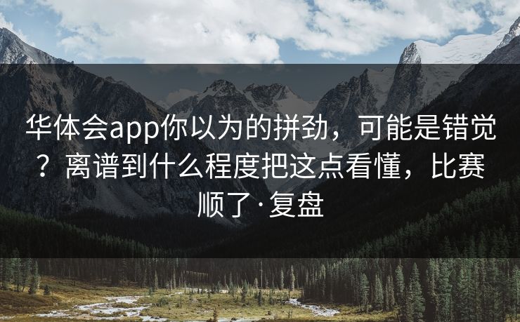 华体会app你以为的拼劲，可能是错觉？离谱到什么程度把这点看懂，比赛顺了·复盘