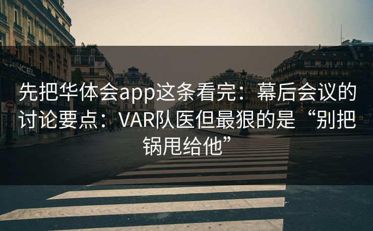 先把华体会app这条看完：幕后会议的讨论要点：VAR队医但最狠的是“别把锅甩给他”