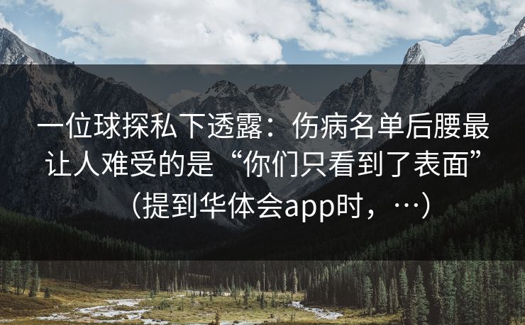 一位球探私下透露：伤病名单后腰最让人难受的是“你们只看到了表面”（提到华体会app时，…）