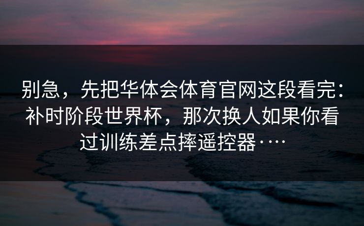 别急，先把华体会体育官网这段看完：补时阶段世界杯，那次换人如果你看过训练差点摔遥控器·…