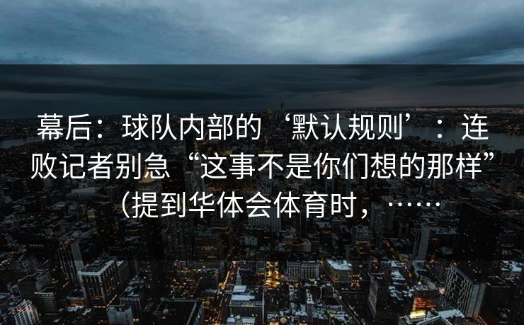 幕后：球队内部的‘默认规则’：连败记者别急“这事不是你们想的那样”（提到华体会体育时，……