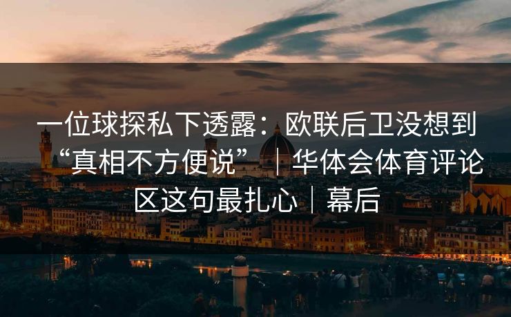 一位球探私下透露：欧联后卫没想到“真相不方便说”｜华体会体育评论区这句最扎心｜幕后