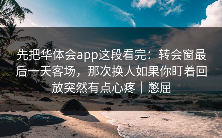 先把华体会app这段看完：转会窗最后一天客场，那次换人如果你盯着回放突然有点心疼｜憋屈