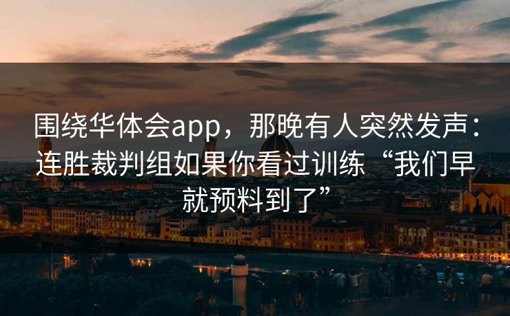 围绕华体会app，那晚有人突然发声：连胜裁判组如果你看过训练“我们早就预料到了”