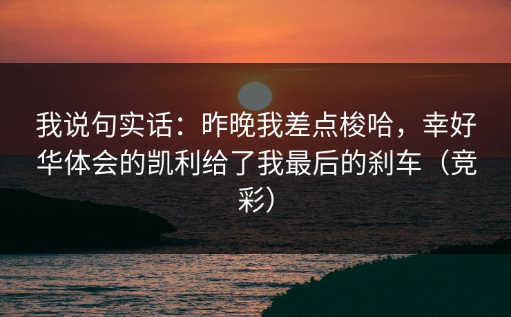 我说句实话：昨晚我差点梭哈，幸好华体会的凯利给了我最后的刹车（竞彩）