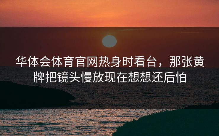华体会体育官网热身时看台，那张黄牌把镜头慢放现在想想还后怕