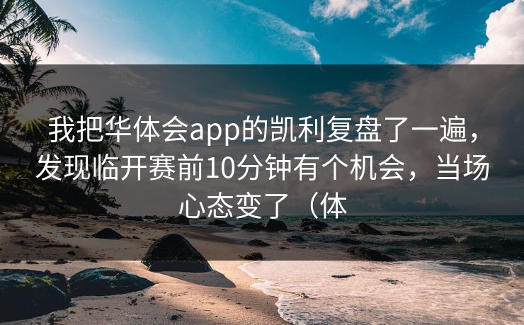 我把华体会app的凯利复盘了一遍，发现临开赛前10分钟有个机会，当场心态变了（体
