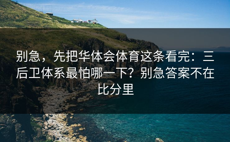 别急，先把华体会体育这条看完：三后卫体系最怕哪一下？别急答案不在比分里
