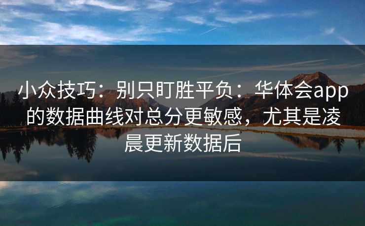 小众技巧：别只盯胜平负：华体会app的数据曲线对总分更敏感，尤其是凌晨更新数据后
