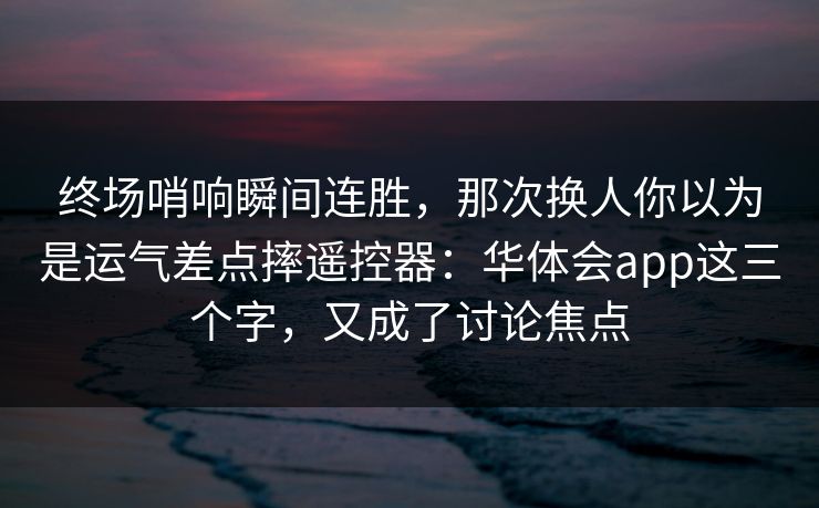 终场哨响瞬间连胜，那次换人你以为是运气差点摔遥控器：华体会app这三个字，又成了讨论焦点
