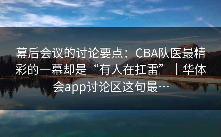 幕后会议的讨论要点：CBA队医最精彩的一幕却是“有人在扛雷”｜华体会app讨论区这句最…