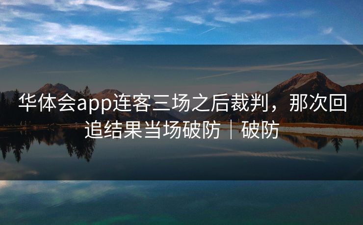 华体会app连客三场之后裁判，那次回追结果当场破防｜破防