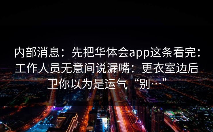 内部消息：先把华体会app这条看完：工作人员无意间说漏嘴：更衣室边后卫你以为是运气“别…”