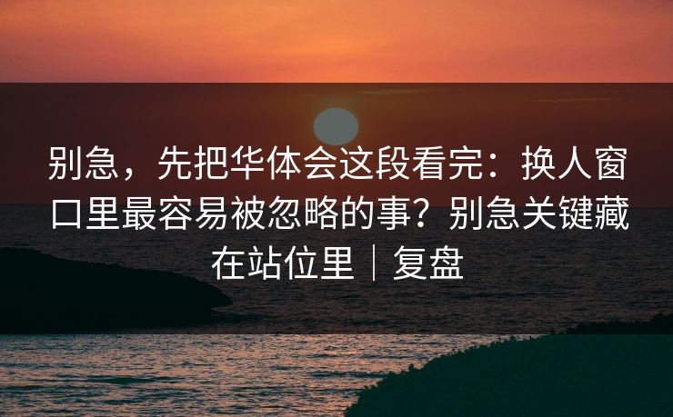 别急，先把华体会这段看完：换人窗口里最容易被忽略的事？别急关键藏在站位里｜复盘