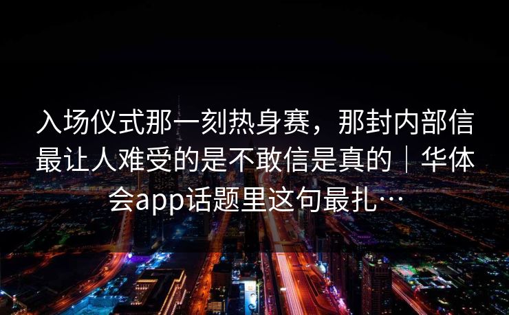 入场仪式那一刻热身赛，那封内部信最让人难受的是不敢信是真的｜华体会app话题里这句最扎…