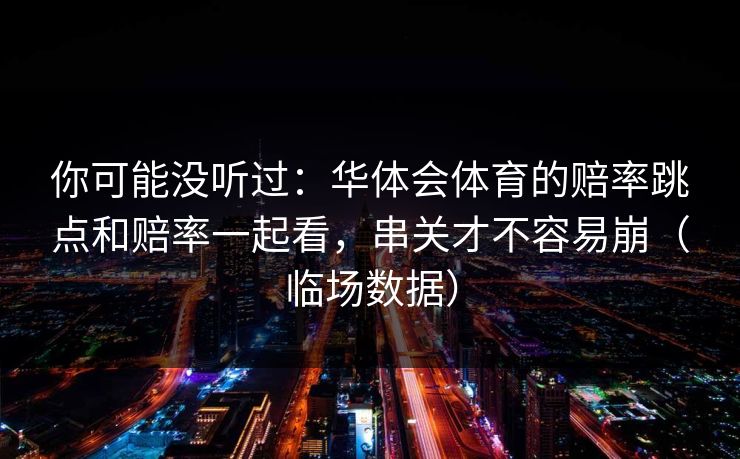 你可能没听过：华体会体育的赔率跳点和赔率一起看，串关才不容易崩（临场数据）