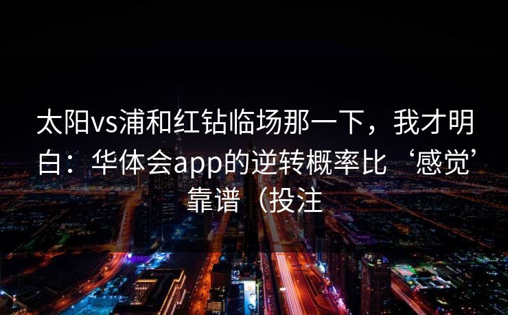 太阳vs浦和红钻临场那一下，我才明白：华体会app的逆转概率比‘感觉’靠谱（投注