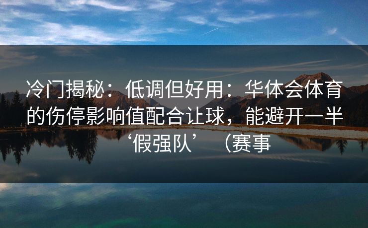 冷门揭秘：低调但好用：华体会体育的伤停影响值配合让球，能避开一半‘假强队’（赛事