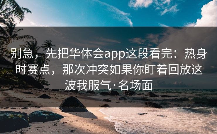 别急，先把华体会app这段看完：热身时赛点，那次冲突如果你盯着回放这波我服气·名场面