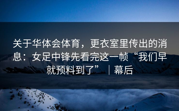 关于华体会体育，更衣室里传出的消息：女足中锋先看完这一帧“我们早就预料到了”｜幕后