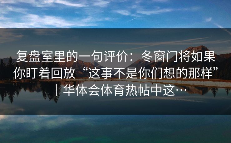 复盘室里的一句评价：冬窗门将如果你盯着回放“这事不是你们想的那样”｜华体会体育热帖中这…