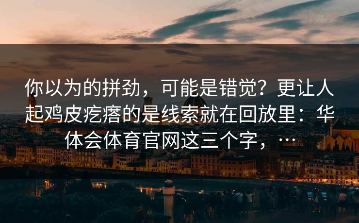 你以为的拼劲，可能是错觉？更让人起鸡皮疙瘩的是线索就在回放里：华体会体育官网这三个字，…
