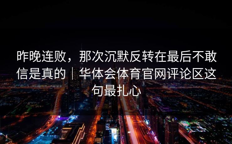 昨晚连败，那次沉默反转在最后不敢信是真的｜华体会体育官网评论区这句最扎心