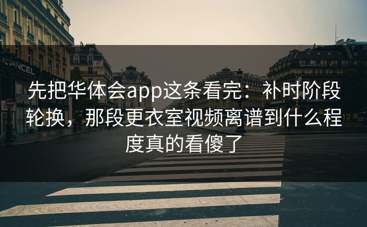 先把华体会app这条看完：补时阶段轮换，那段更衣室视频离谱到什么程度真的看傻了